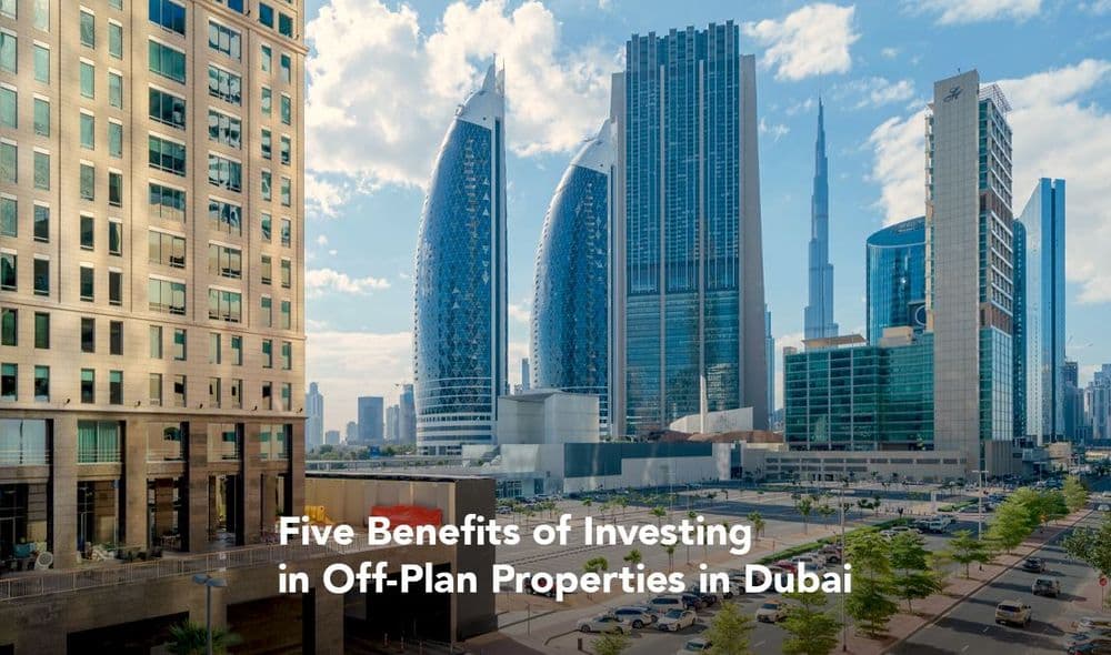 Five Benefits of Investing in Off-Plan Properties in Dubai